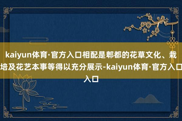 kaiyun体育·官方入口相配是郫都的花草文化、栽培及花艺本事等得以充分展示-kaiyun体育·官方入口