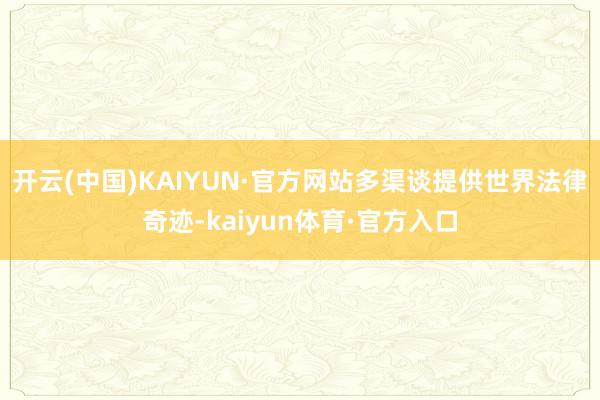 开云(中国)KAIYUN·官方网站多渠谈提供世界法律奇迹-kaiyun体育·官方入口