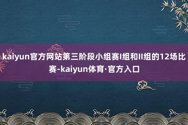 kaiyun官方网站第三阶段小组赛I组和II组的12场比赛-kaiyun体育·官方入口