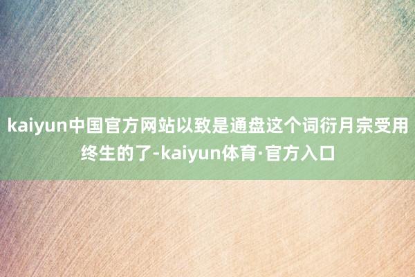 kaiyun中国官方网站以致是通盘这个词衍月宗受用终生的了-kaiyun体育·官方入口