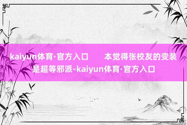 kaiyun体育·官方入口       本觉得张校友的变装是超等邪派-kaiyun体育·官方入口