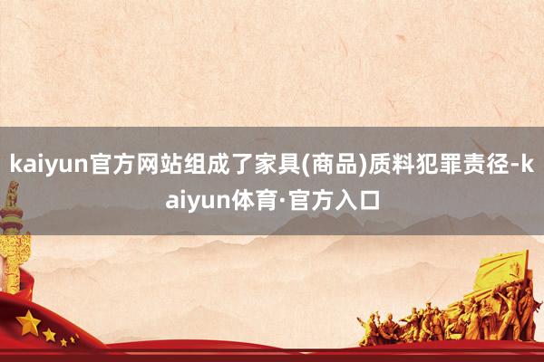 kaiyun官方网站组成了家具(商品)质料犯罪责径-kaiyun体育·官方入口