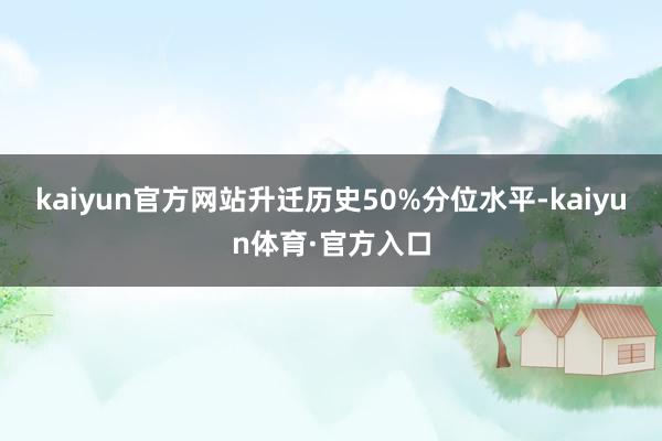 kaiyun官方网站升迁历史50%分位水平-kaiyun体育·官方入口