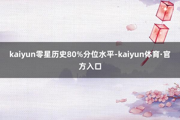 kaiyun零星历史80%分位水平-kaiyun体育·官方入口