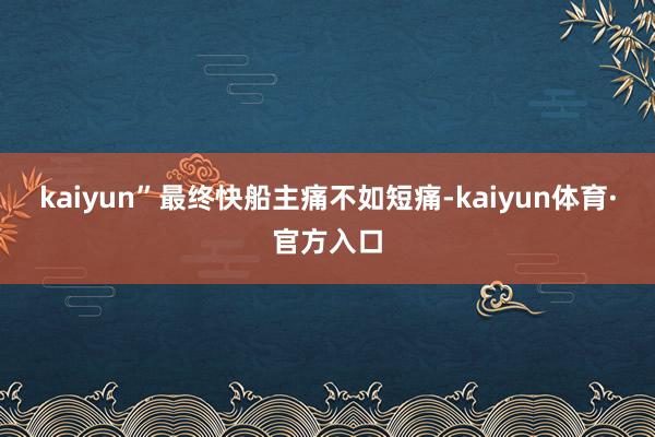 kaiyun”最终快船主痛不如短痛-kaiyun体育·官方入口