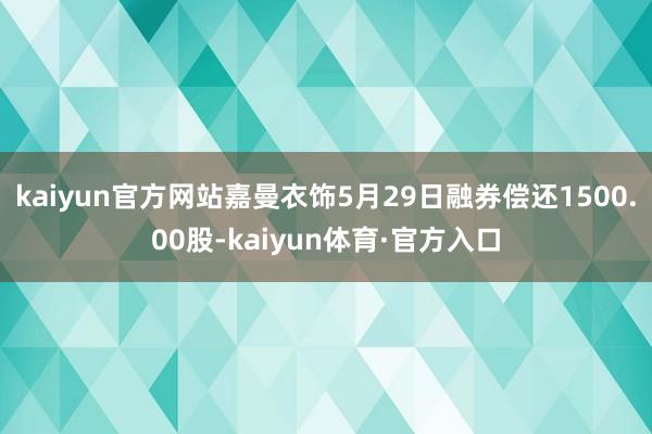 kaiyun官方网站嘉曼衣饰5月29日融券偿还1500.00股-kaiyun体育·官方入口