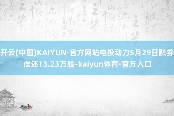 开云(中国)KAIYUN·官方网站电投动力5月29日融券偿还13.23万股-kaiyun体育·官方入口