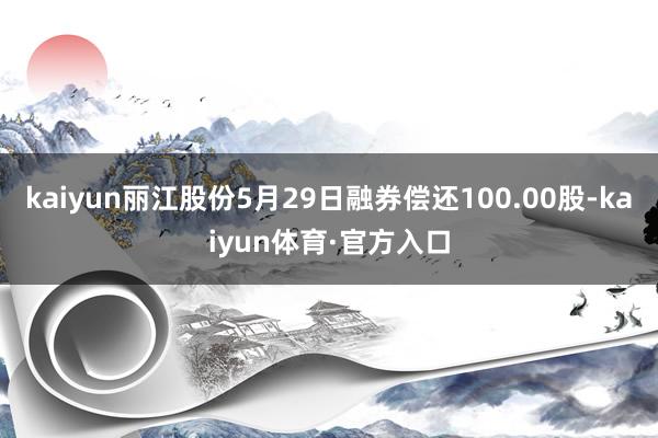 kaiyun丽江股份5月29日融券偿还100.00股-kaiyun体育·官方入口