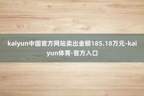 kaiyun中国官方网站卖出金额185.18万元-kaiyun体育·官方入口