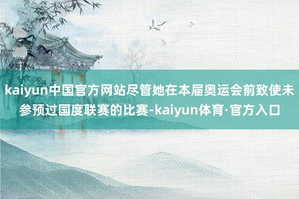 kaiyun中国官方网站尽管她在本届奥运会前致使未参预过国度联赛的比赛-kaiyun体育·官方入口