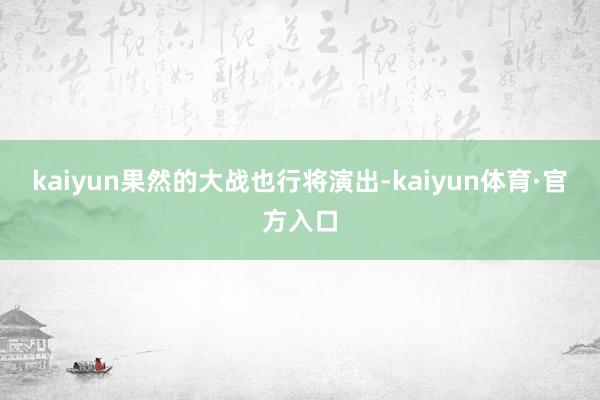 kaiyun果然的大战也行将演出-kaiyun体育·官方入口