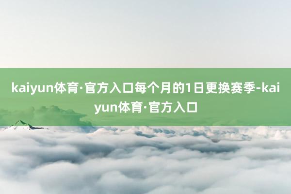 kaiyun体育·官方入口每个月的1日更换赛季-kaiyun体育·官方入口