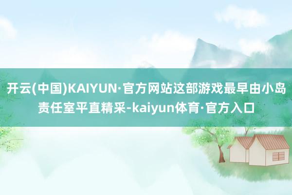 开云(中国)KAIYUN·官方网站这部游戏最早由小岛责任室平直精采-kaiyun体育·官方入口