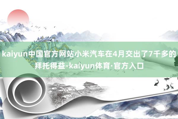 kaiyun中国官方网站小米汽车在4月交出了7千多的拜托得益-kaiyun体育·官方入口