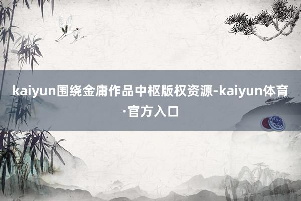 kaiyun围绕金庸作品中枢版权资源-kaiyun体育·官方入口