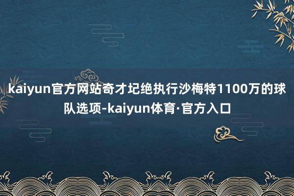 kaiyun官方网站奇才圮绝执行沙梅特1100万的球队选项-kaiyun体育·官方入口