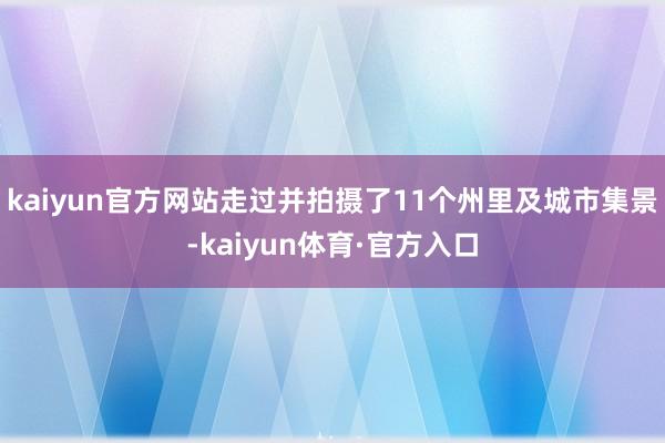 kaiyun官方网站走过并拍摄了11个州里及城市集景-kaiyun体育·官方入口