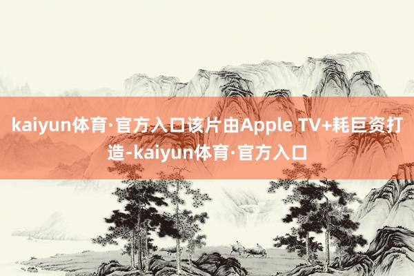 kaiyun体育·官方入口该片由Apple TV+耗巨资打造-kaiyun体育·官方入口