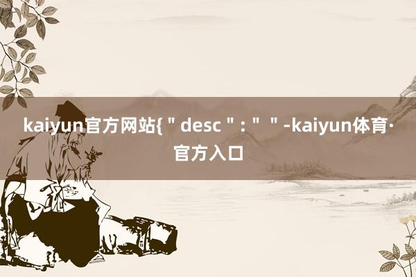 kaiyun官方网站{＂desc＂:＂＂-kaiyun体育·官方入口