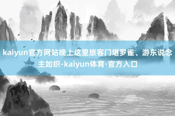 kaiyun官方网站晚上这里旅客门堪罗雀、游东说念主如织-kaiyun体育·官方入口