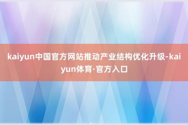 kaiyun中国官方网站推动产业结构优化升级-kaiyun体育·官方入口