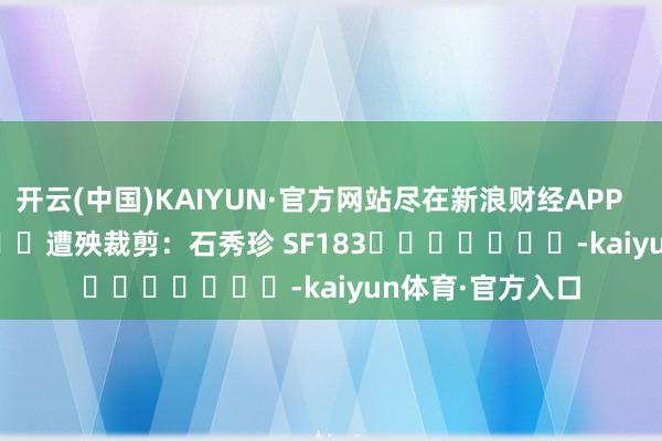 开云(中国)KAIYUN·官方网站尽在新浪财经APP            						遭殃裁剪：石秀珍 SF183							-kaiyun体育·官方入口