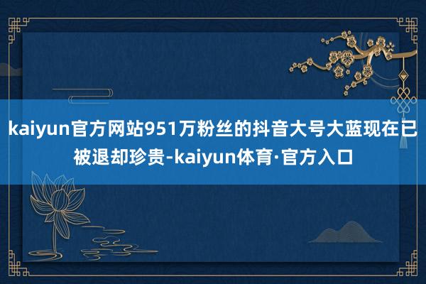 kaiyun官方网站951万粉丝的抖音大号大蓝现在已被退却珍贵-kaiyun体育·官方入口