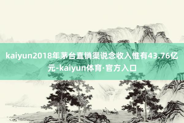 kaiyun2018年茅台直销渠说念收入惟有43.76亿元-kaiyun体育·官方入口