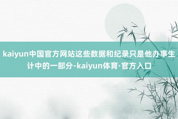 kaiyun中国官方网站这些数据和纪录只是他办事生计中的一部分-kaiyun体育·官方入口