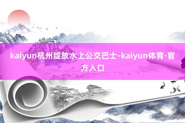 kaiyun杭州绽放水上公交巴士-kaiyun体育·官方入口