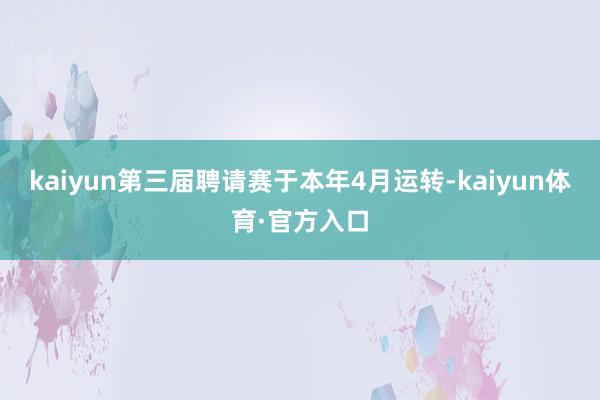 kaiyun第三届聘请赛于本年4月运转-kaiyun体育·官方入口