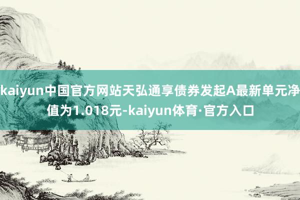 kaiyun中国官方网站天弘通享债券发起A最新单元净值为1.018元-kaiyun体育·官方入口