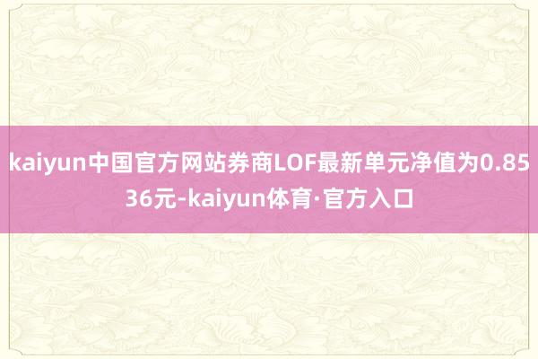 kaiyun中国官方网站券商LOF最新单元净值为0.8536元-kaiyun体育·官方入口