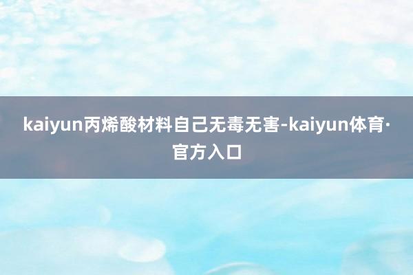 kaiyun丙烯酸材料自己无毒无害-kaiyun体育·官方入口