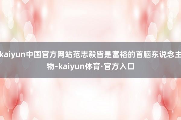 kaiyun中国官方网站范志毅皆是富裕的首脑东说念主物-kaiyun体育·官方入口