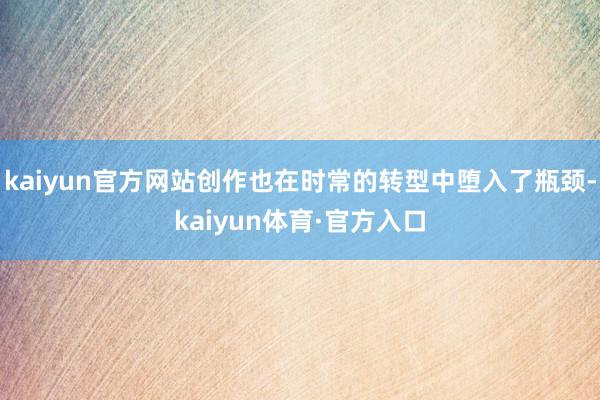 kaiyun官方网站创作也在时常的转型中堕入了瓶颈-kaiyun体育·官方入口