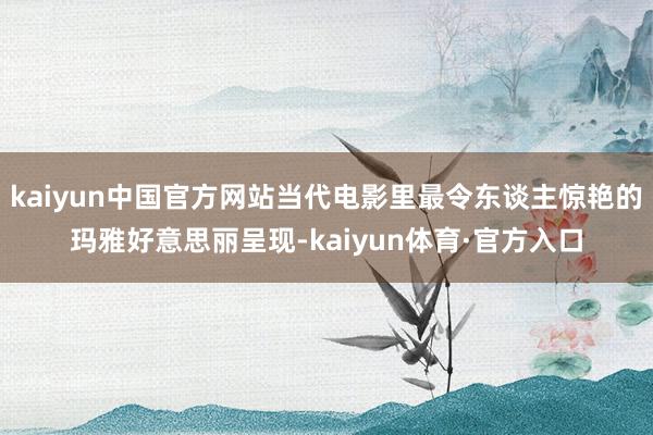 kaiyun中国官方网站当代电影里最令东谈主惊艳的玛雅好意思丽呈现-kaiyun体育·官方入口