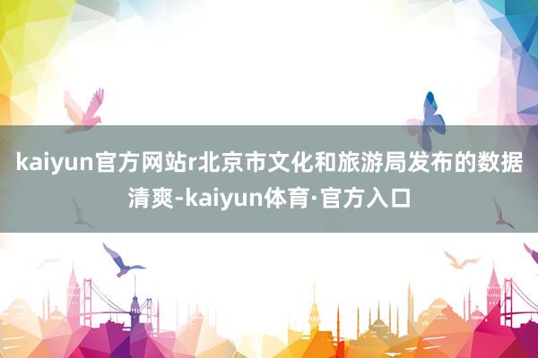 kaiyun官方网站r　　北京市文化和旅游局发布的数据清爽-kaiyun体育·官方入口