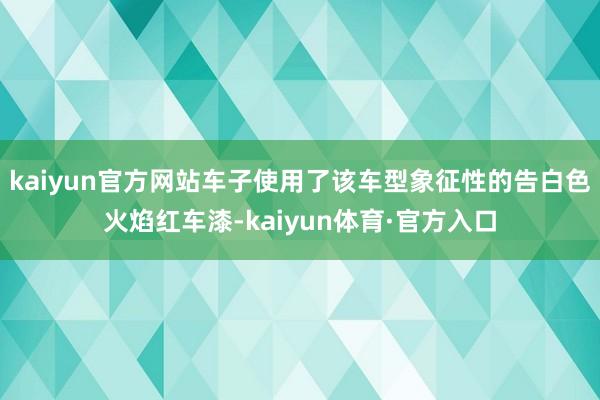 kaiyun官方网站车子使用了该车型象征性的告白色火焰红车漆-kaiyun体育·官方入口