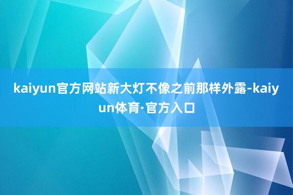 kaiyun官方网站新大灯不像之前那样外露-kaiyun体育·官方入口