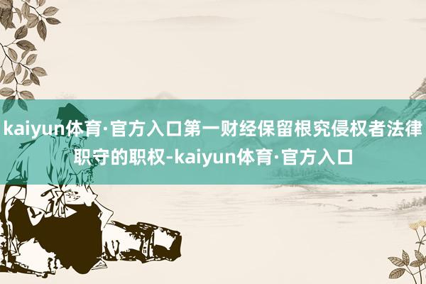 kaiyun体育·官方入口第一财经保留根究侵权者法律职守的职权-kaiyun体育·官方入口