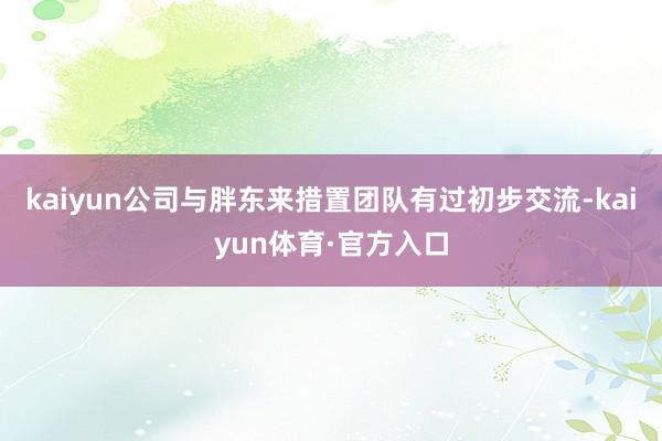 kaiyun公司与胖东来措置团队有过初步交流-kaiyun体育·官方入口