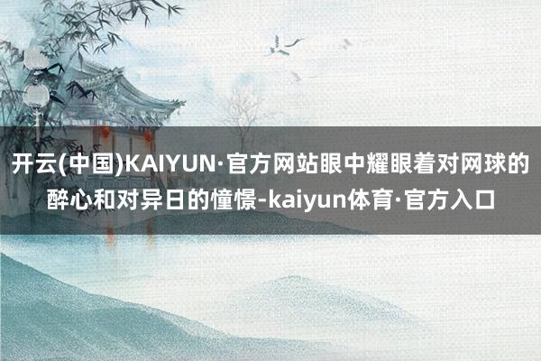 开云(中国)KAIYUN·官方网站眼中耀眼着对网球的醉心和对异日的憧憬-kaiyun体育·官方入口