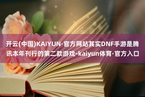 开云(中国)KAIYUN·官方网站其实DNF手游是腾讯本年刊行的第二款游戏-kaiyun体育·官方入口