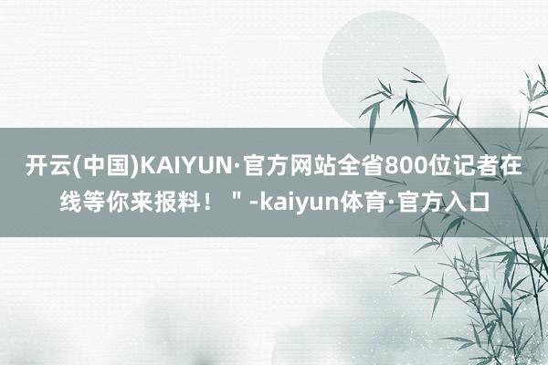 开云(中国)KAIYUN·官方网站全省800位记者在线等你来报料！＂-kaiyun体育·官方入口