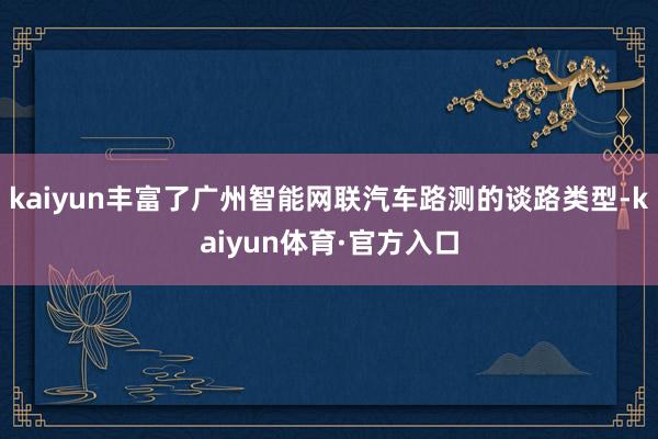 kaiyun丰富了广州智能网联汽车路测的谈路类型-kaiyun体育·官方入口