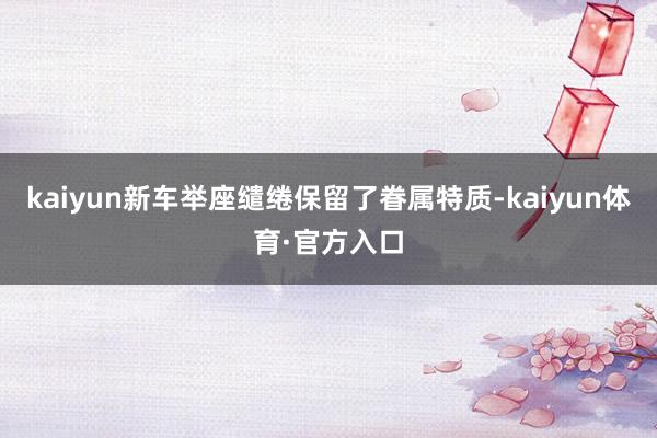 kaiyun新车举座缱绻保留了眷属特质-kaiyun体育·官方入口