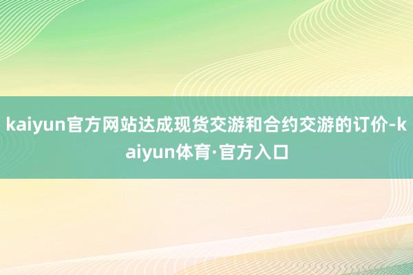 kaiyun官方网站达成现货交游和合约交游的订价-kaiyun体育·官方入口