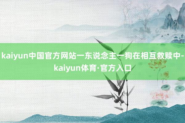 kaiyun中国官方网站一东说念主一狗在相互救赎中-kaiyun体育·官方入口