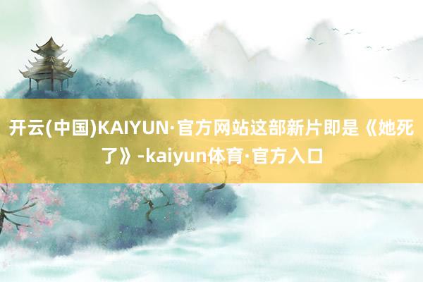 开云(中国)KAIYUN·官方网站这部新片即是《她死了》-kaiyun体育·官方入口